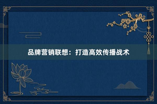 品牌营销联想：打造高效传播战术