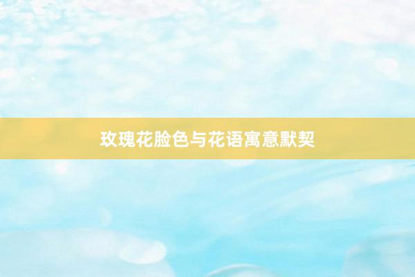 玫瑰花脸色与花语寓意默契