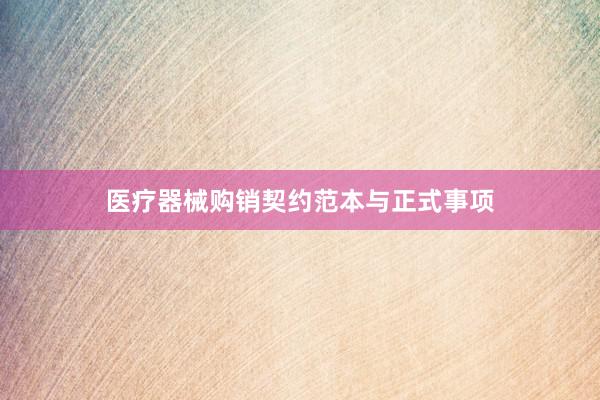 医疗器械购销契约范本与正式事项