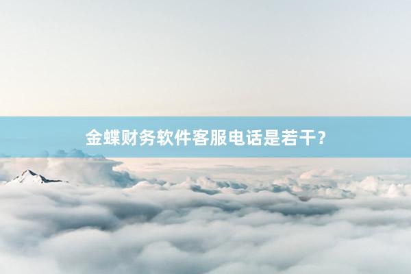 金蝶财务软件客服电话是若干？